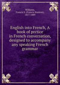 English into French, A book of prctice in French conversation, designed to accompany any speaking French grammar