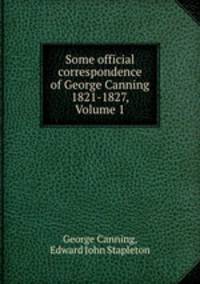 Some official correspondence of George Canning 1821-1827, Volume 1