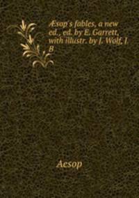 sop`s fables, a new ed., ed. by E. Garrett, with illustr. by J. Wolf, J.B .