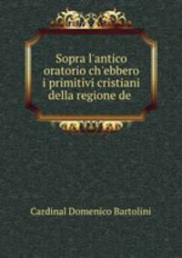 Sopra l`antico oratorio ch`ebbero i primitivi cristiani della regione de .