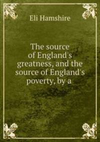 The source of England`s greatness, and the source of England`s poverty, by a .