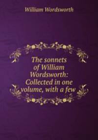 The sonnets of William Wordsworth: Collected in one volume, with a few .