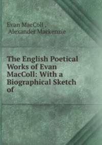 The English Poetical Works of Evan MacColl: With a Biographical Sketch of .