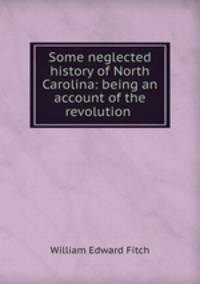 Some neglected history of North Carolina: being an account of the revolution .