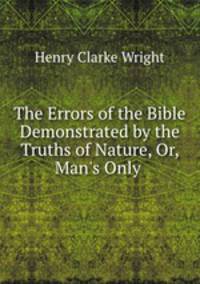 The Errors of the Bible Demonstrated by the Truths of Nature, Or, Man`s Only .