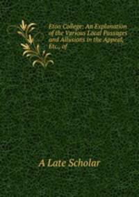 Eton College: An Explanation of the Various Local Passages and Allusions in the Appeal, Etc., of .