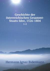 Geschichte der sterreichischen Gesammt-Staats-Idee, 1526-1804. 1-2