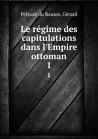 Le rgime des capitulations dans l`Empire ottoman. 1