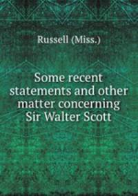 Some recent statements and other matter concerning Sir Walter Scott