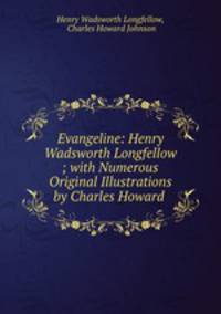 Evangeline: Henry Wadsworth Longfellow ; with Numerous Original Illustrations by Charles Howard .
