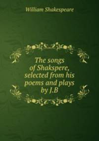The songs of Shakspere, selected from his poems and plays by J.B