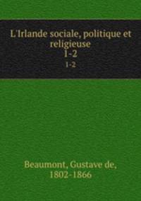L`Irlande sociale, politique et religieuse. 1-2