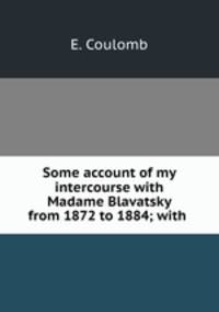 Some account of my intercourse with Madame Blavatsky from 1872 to 1884; with .
