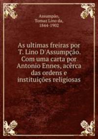 As ultimas freiras por T. Lino D`Assumpo. Com uma carta por Antonio Ennes, acrca das ordens e instituies religiosas