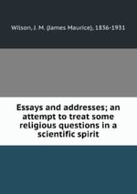 Essays and addresses; an attempt to treat some religious questions in a scientific spirit
