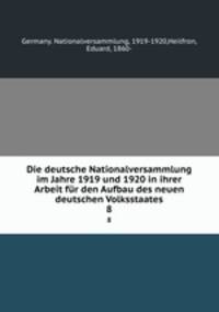 Die deutsche Nationalversammlung im Jahre 1919 und 1920 in ihrer Arbeit fr den Aufbau des neuen deutschen Volksstaates. 8