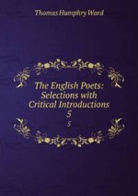 The English Poets: Selections with Critical Introductions. 5
