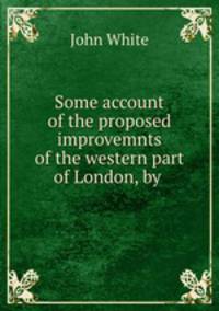 Some account of the proposed improvemnts of the western part of London, by .