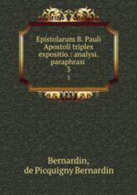 Epistolarum B. Pauli Apostoli triplex expositio.: analysi.paraphrasi .. 3