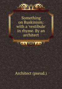 Something on Ruskinism: with a `vestibule` in rhyme. By an architect
