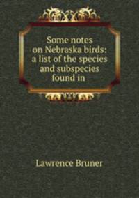 Some notes on Nebraska birds: a list of the species and subspecies found in .