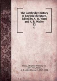 The Cambridge history of English literature. Edited by A. W. Ward and A. R. Waller. 12