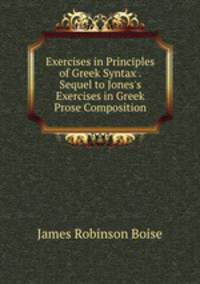 Exercises in Principles of Greek Syntax . Sequel to Jones`s Exercises in Greek Prose Composition