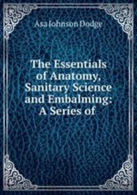 The Essentials of Anatomy, Sanitary Science and Embalming: A Series of .
