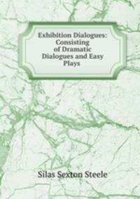 Exhibition Dialogues: Consisting of Dramatic Dialogues and Easy Plays .