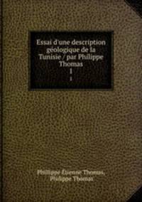 Essai d`une description gologique de la Tunisie / par Philippe Thomas. 1