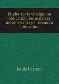 Etudes sur le vinaigre, sa fabrication, ses maladies, moyens de les pr evenir: a fabrication .
