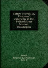 Sorrow`s circuit, or, Five years` experience in the Bedford Street Mission, Philadelphia
