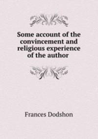 Some account of the convincement and religious experience of the author .