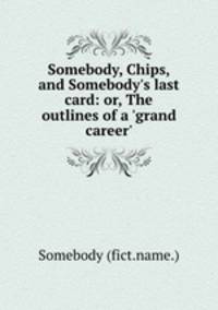 Somebody, Chips, and Somebody`s last card: or, The outlines of a `grand career`.