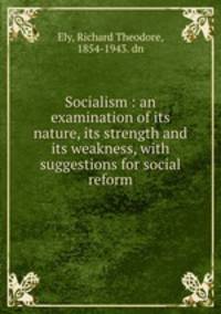 Socialism : an examination of its nature, its strength and its weakness, with suggestions for social reform