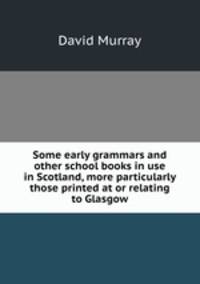 Some early grammars and other school books in use in Scotland, more particularly those printed at or relating to Glasgow