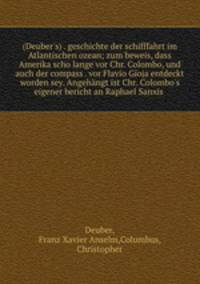 (Deuber`s) . geschichte der schifffahrt im Atlantischen ozean; zum beweis, dass Amerika scho lange vor Chr. Colombo, und auch der compass . vor Flavio Gioja entdeckt worden sey. Angehngt ist Chr. Colombo`s eigener bericht an Raphael Sanxis