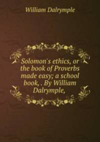 Solomon`s ethics, or the book of Proverbs made easy; a school book, . By William Dalrymple,