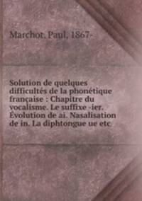 Solution de quelques difficults de la phontique franaise : Chapitre du vocalisme. Le suffixe -ier. volution de ai. Nasalisation de in. La diphtongue ue etc.