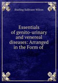 Essentials of genito-urinary and venereal diseases: Arranged in the Form of .