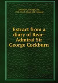 Extract from a diary of Rear-Admiral Sir George Cockburn