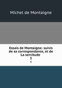 Essais de Montaigne: suivis de sa correspondance, et de La servitude .. 3