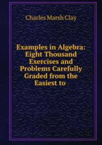 Examples in Algebra: Eight Thousand Exercises and Problems Carefully Graded from the Easiest to .