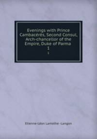 Evenings with Prince Cambacrs, Second Consul, Arch-chancellor of the Empire, Duke of Parma .. 1