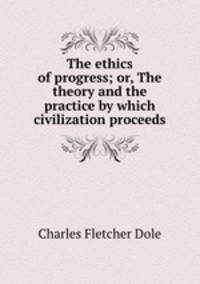 The ethics of progress; or, The theory and the practice by which civilization proceeds