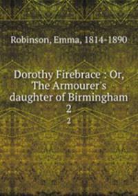Dorothy Firebrace : Or, The Armourer`s daughter of Birmingham. 2