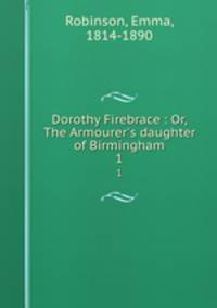 Dorothy Firebrace : Or, The Armourer`s daughter of Birmingham. 1