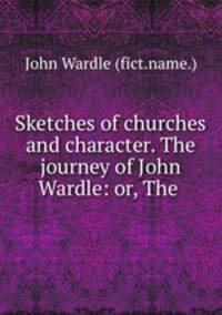 Sketches of churches and character. The journey of John Wardle: or, The .