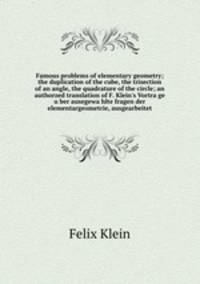 Famous problems of elementary geometry; the duplication of the cube, the trisection of an angle, the quadrature of the circle; an authorzed translation of F. Klein`s Vortrage uber ausegewahlte fragen der elementargeometrie, ausgearbeitet