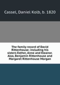 The family record of David Rittenhouse; including his sisters Esther, Anne and Eleanor. Also, Benjamin Rittenhouse and Margaret Rittenhouse Morgan